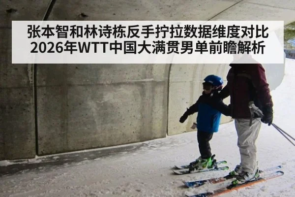 张本智和林诗栋反手拧拉数据维度对比 2026年WTT中国大满贯男单前瞻解析