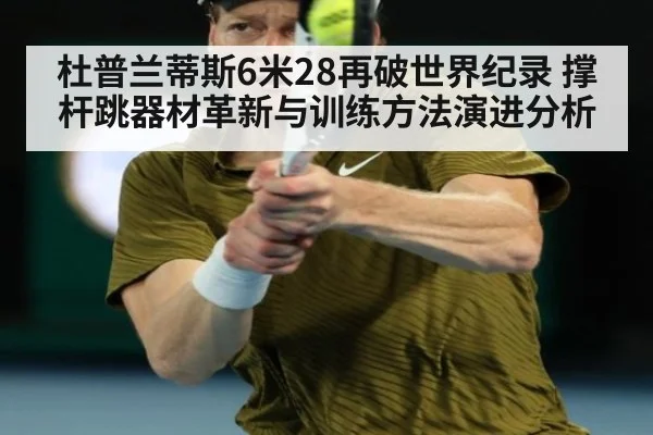 杜普兰蒂斯6米28再破世界纪录 撑杆跳器材革新与训练方法演进分析